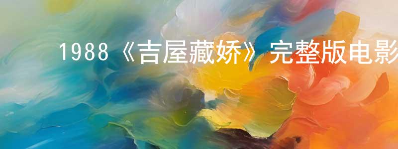 白培培的动漫综艺大全,1988《吉屋藏娇》完整版电影/在线观看/百度云-美剧天堂